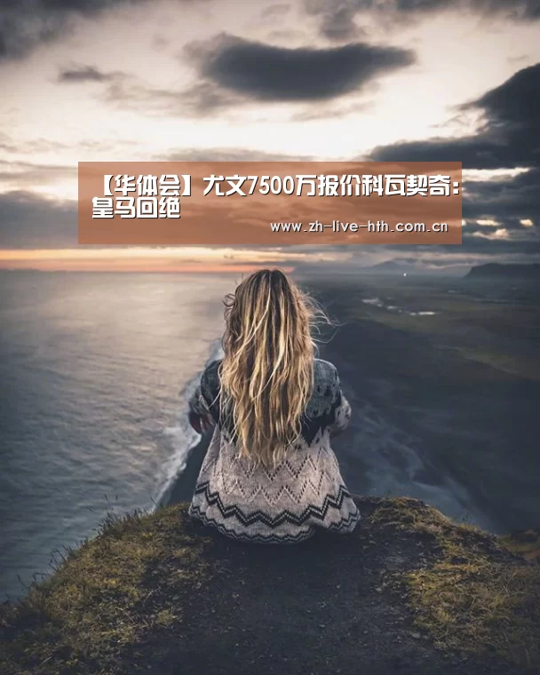 【华体会】尤文7500万报价科瓦契奇:皇马回绝(图1) 华体会app